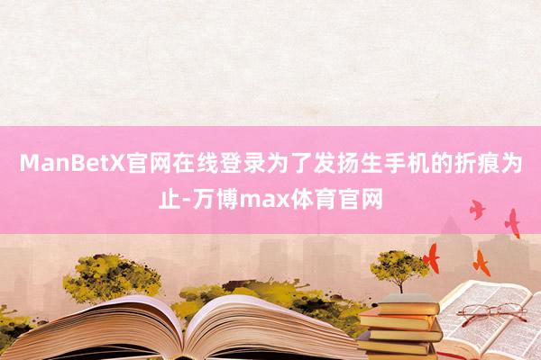 ManBetX官网在线登录为了发扬生手机的折痕为止-万博max体育官网
