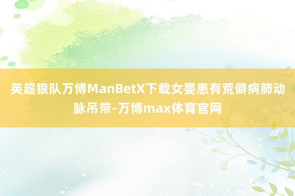 英超狼队万博ManBetX下载女婴患有荒僻病肺动脉吊带-万博max体育官网
