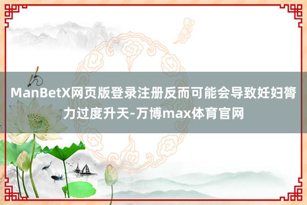 ManBetX网页版登录注册反而可能会导致妊妇膂力过度升天-万博max体育官网