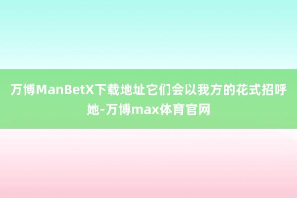 万博ManBetX下载地址它们会以我方的花式招呼她-万博max体育官网