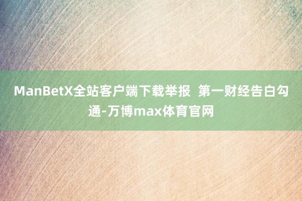 ManBetX全站客户端下载举报  第一财经告白勾通-万博max体育官网