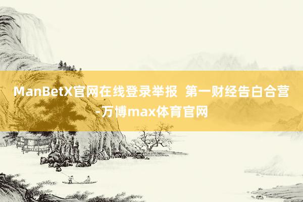 ManBetX官网在线登录举报  第一财经告白合营-万博max体育官网