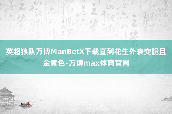 英超狼队万博ManBetX下载直到花生外表变脆且金黄色-万博max体育官网