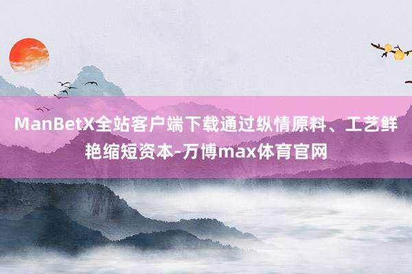 ManBetX全站客户端下载通过纵情原料、工艺鲜艳缩短资本-万博max体育官网