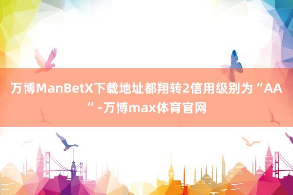 万博ManBetX下载地址都翔转2信用级别为“AA”-万博max体育官网
