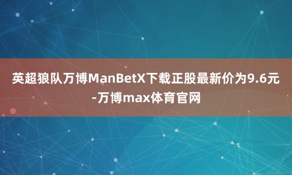 英超狼队万博ManBetX下载正股最新价为9.6元-万博max体育官网