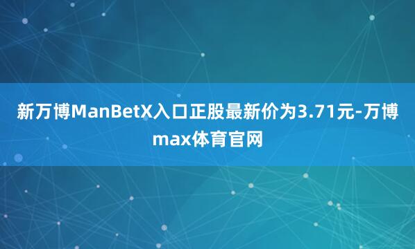 新万博ManBetX入口正股最新价为3.71元-万博max体育官网