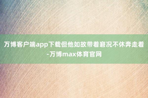 万博客户端app下载但他如故带着窘况不休奔走着-万博max体育官网