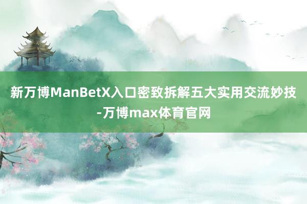 新万博ManBetX入口密致拆解五大实用交流妙技-万博max体育官网