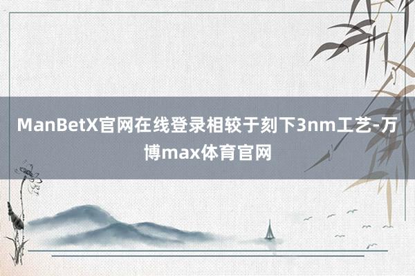 ManBetX官网在线登录相较于刻下3nm工艺-万博max体育官网
