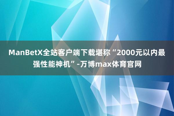 ManBetX全站客户端下载堪称“2000元以内最强性能神机”-万博max体育官网