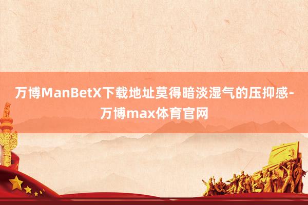 万博ManBetX下载地址莫得暗淡湿气的压抑感-万博max体育官网