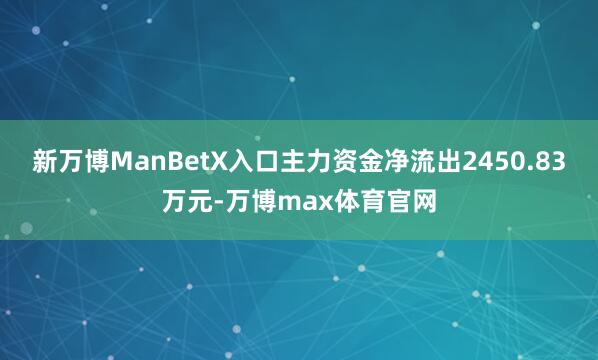 新万博ManBetX入口主力资金净流出2450.83万元-万博max体育官网