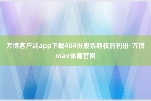 万博客户端app下载404份股票期权的刊出-万博max体育官网