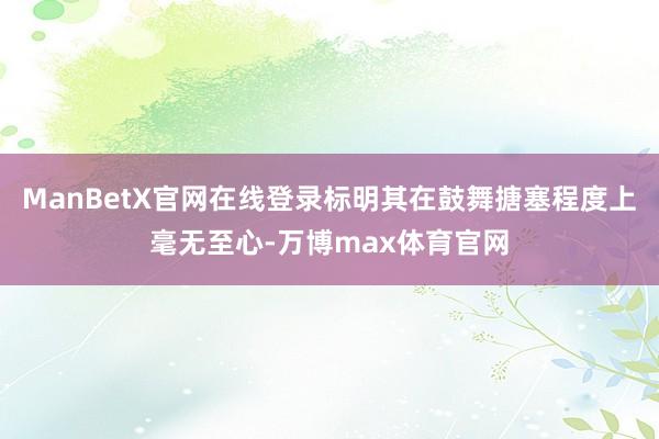 ManBetX官网在线登录标明其在鼓舞搪塞程度上毫无至心-万博max体育官网