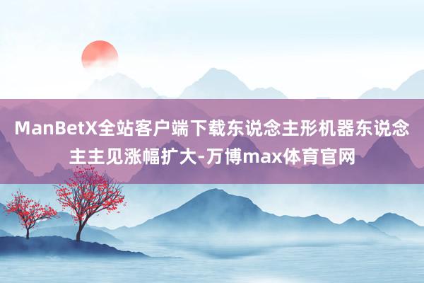 ManBetX全站客户端下载东说念主形机器东说念主主见涨幅扩大-万博max体育官网