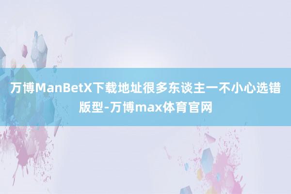 万博ManBetX下载地址很多东谈主一不小心选错版型-万博max体育官网