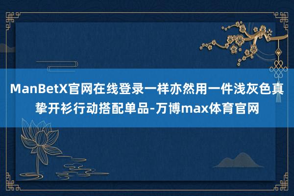 ManBetX官网在线登录一样亦然用一件浅灰色真挚开衫行动搭配单品-万博max体育官网