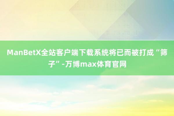 ManBetX全站客户端下载系统将已而被打成“筛子”-万博max体育官网