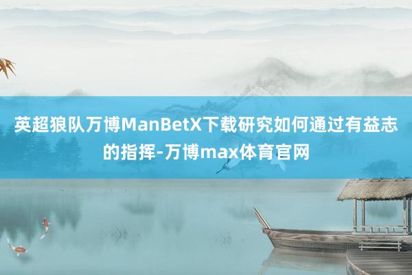 英超狼队万博ManBetX下载研究如何通过有益志的指挥-万博max体育官网