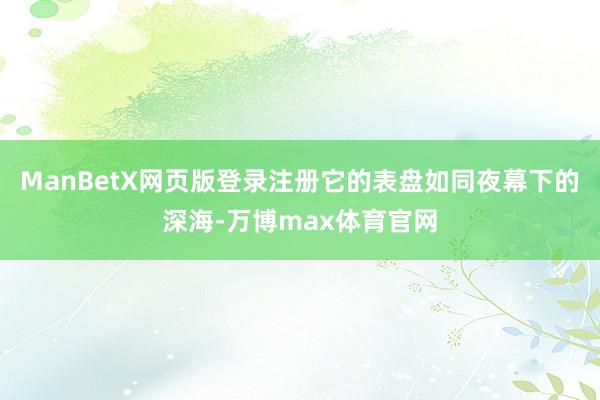 ManBetX网页版登录注册它的表盘如同夜幕下的深海-万博max体育官网