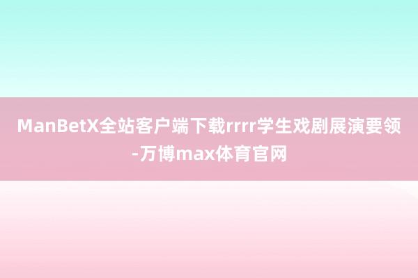 ManBetX全站客户端下载rrrr学生戏剧展演要领-万博max体育官网