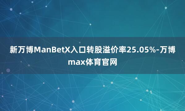 新万博ManBetX入口转股溢价率25.05%-万博max体育官网