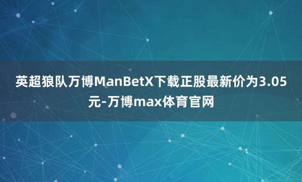英超狼队万博ManBetX下载正股最新价为3.05元-万博max体育官网