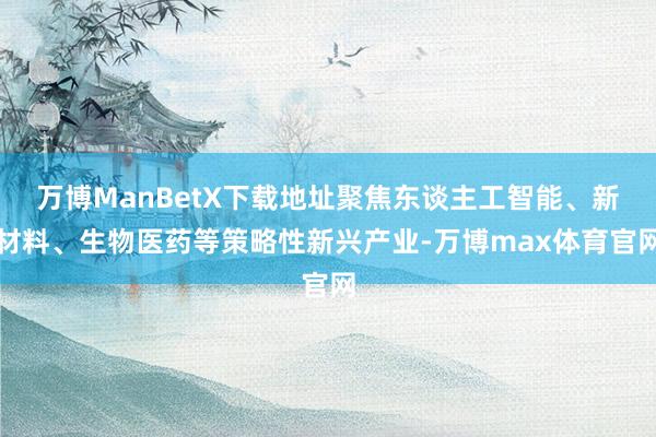 万博ManBetX下载地址聚焦东谈主工智能、新材料、生物医药等策略性新兴产业-万博max体育官网