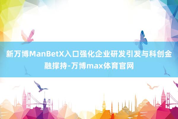 新万博ManBetX入口强化企业研发引发与科创金融撑持-万博max体育官网