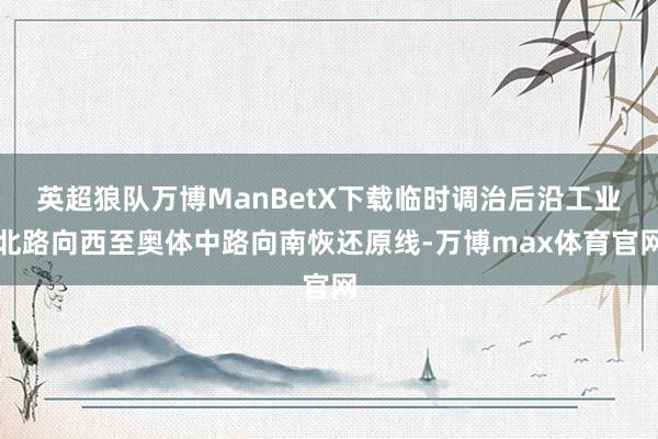 英超狼队万博ManBetX下载临时调治后沿工业北路向西至奥体中路向南恢还原线-万博max体育官网