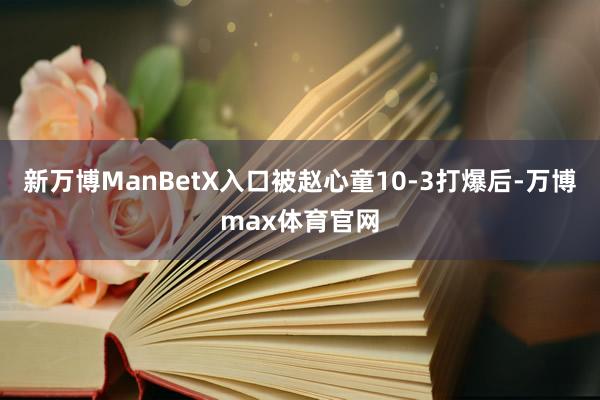 新万博ManBetX入口被赵心童10-3打爆后-万博max体育官网