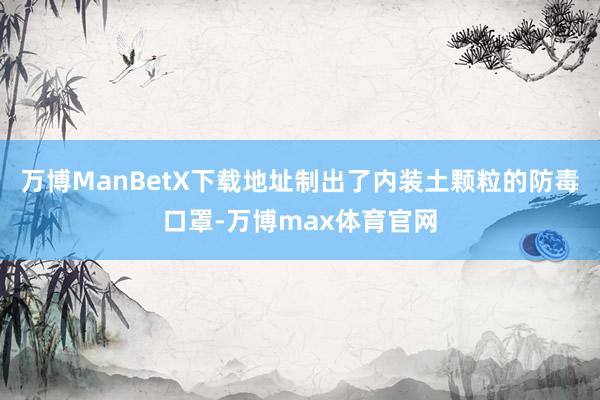 万博ManBetX下载地址制出了内装土颗粒的防毒口罩-万博max体育官网