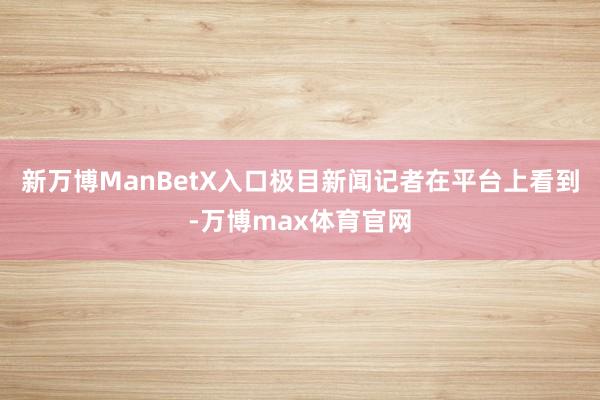 新万博ManBetX入口极目新闻记者在平台上看到-万博max体育官网