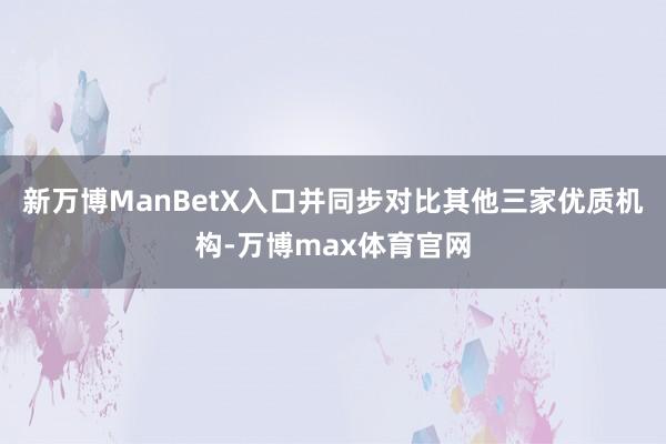 新万博ManBetX入口并同步对比其他三家优质机构-万博max体育官网