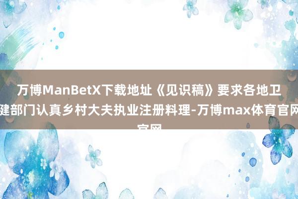 万博ManBetX下载地址《见识稿》要求各地卫健部门认真乡村大夫执业注册料理-万博max体育官网
