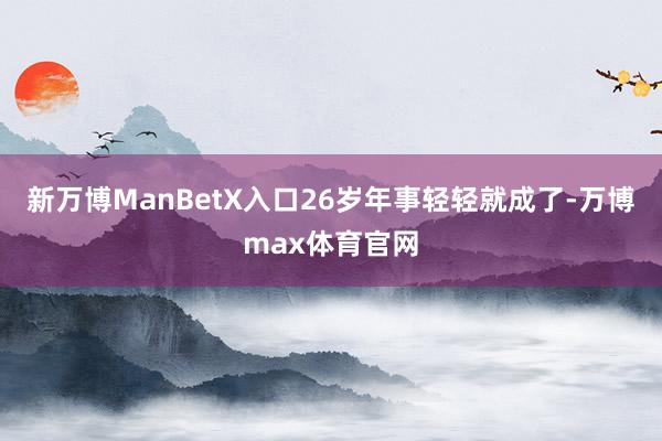 新万博ManBetX入口26岁年事轻轻就成了-万博max体育官网