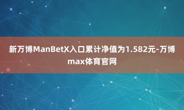 新万博ManBetX入口累计净值为1.582元-万博max体育官网