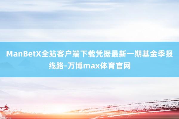 ManBetX全站客户端下载凭据最新一期基金季报线路-万博max体育官网