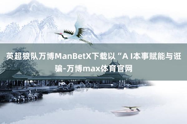 英超狼队万博ManBetX下载以“A I本事赋能与诳骗-万博max体育官网