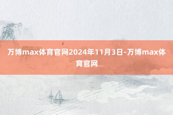 万博max体育官网2024年11月3日-万博max体育官网