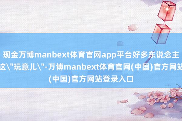 现金万博manbext体育官网app平台好多东说念主齐会以为这
