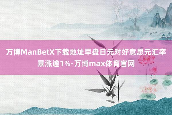 万博ManBetX下载地址早盘日元对好意思元汇率暴涨逾1%-万博max体育官网