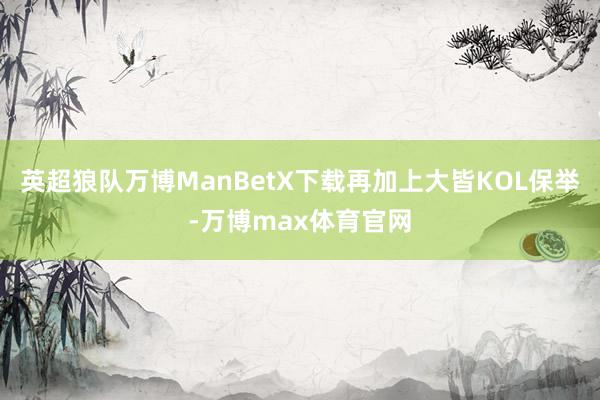 英超狼队万博ManBetX下载再加上大皆KOL保举-万博max体育官网