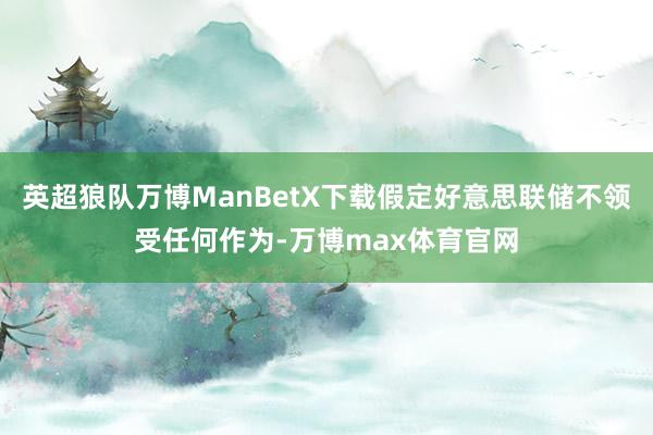 英超狼队万博ManBetX下载假定好意思联储不领受任何作为-万博max体育官网