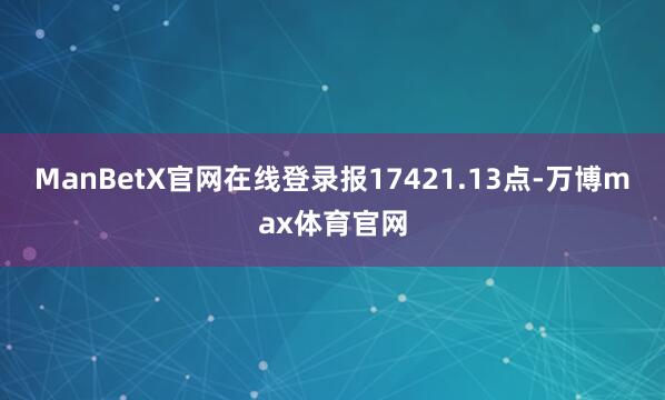 ManBetX官网在线登录报17421.13点-万博max体育官网