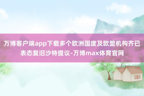万博客户端app下载多个欧洲国度及欧盟机构齐已表态复旧沙特提议-万博max体育官网