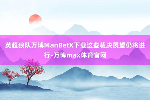 英超狼队万博ManBetX下载　　这些裁决展望仍将进行-万博max体育官网