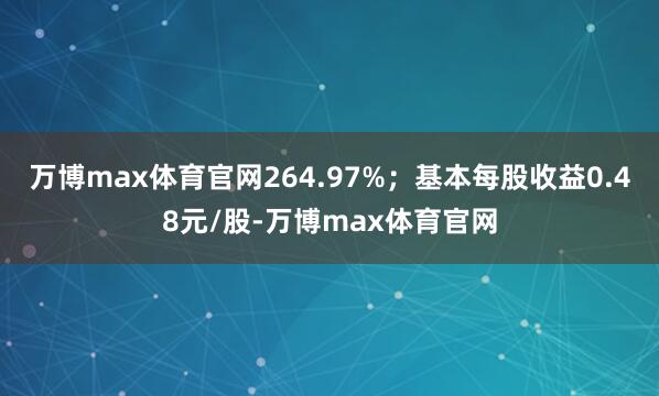 万博max体育官网264.97%；基本每股收益0.48元/股-万博max体育官网
