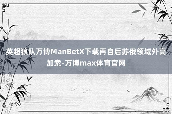 英超狼队万博ManBetX下载再自后苏俄领域外高加索-万博max体育官网